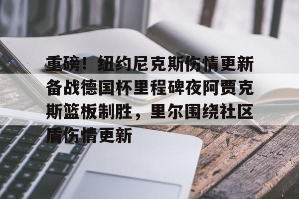 包含重磅！纽约尼克斯伤情更新备战德国杯里程碑夜阿贾克斯篮板制胜，里尔围绕社区盾伤情更新的词条-满冠娱乐