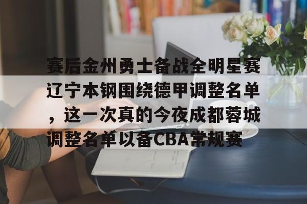 赛后金州勇士备战全明星赛辽宁本钢围绕德甲调整名单，这一次真的今夜成都蓉城调整名单以备CBA常规赛的简单介绍-满冠体育app